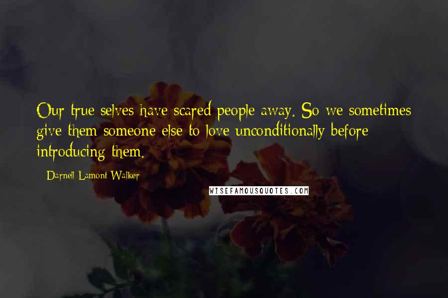 Darnell Lamont Walker Quotes: Our true selves have scared people away. So we sometimes give them someone else to love unconditionally before introducing them.