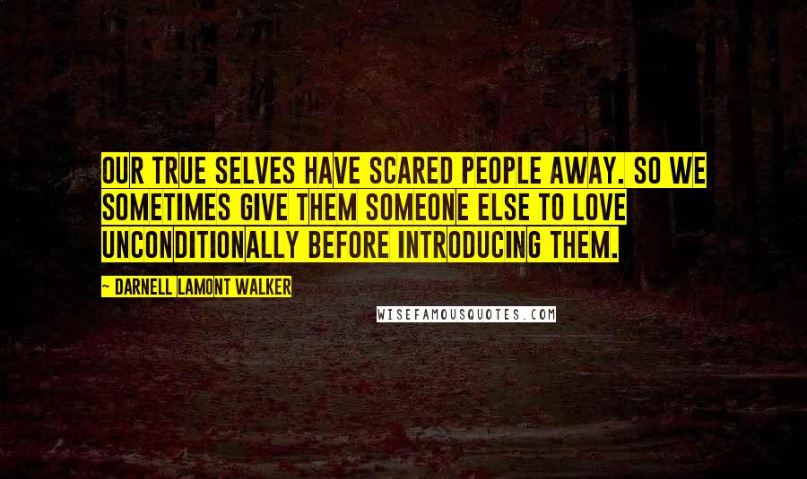 Darnell Lamont Walker Quotes: Our true selves have scared people away. So we sometimes give them someone else to love unconditionally before introducing them.