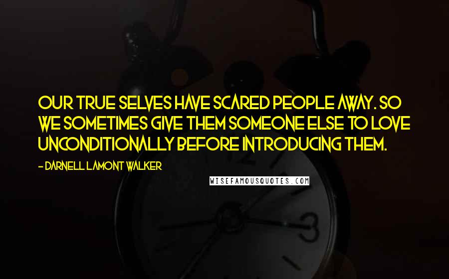 Darnell Lamont Walker Quotes: Our true selves have scared people away. So we sometimes give them someone else to love unconditionally before introducing them.