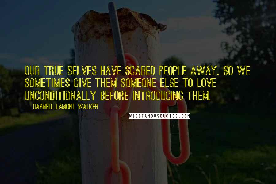 Darnell Lamont Walker Quotes: Our true selves have scared people away. So we sometimes give them someone else to love unconditionally before introducing them.