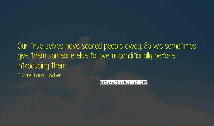 Darnell Lamont Walker Quotes: Our true selves have scared people away. So we sometimes give them someone else to love unconditionally before introducing them.