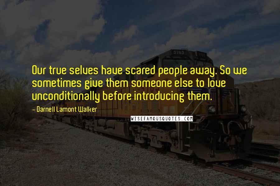 Darnell Lamont Walker Quotes: Our true selves have scared people away. So we sometimes give them someone else to love unconditionally before introducing them.