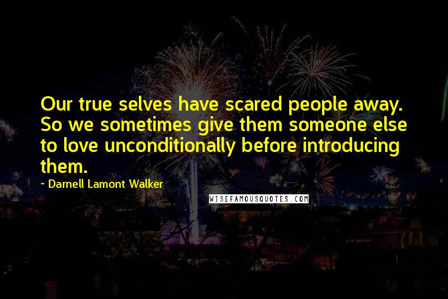 Darnell Lamont Walker Quotes: Our true selves have scared people away. So we sometimes give them someone else to love unconditionally before introducing them.