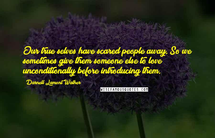 Darnell Lamont Walker Quotes: Our true selves have scared people away. So we sometimes give them someone else to love unconditionally before introducing them.