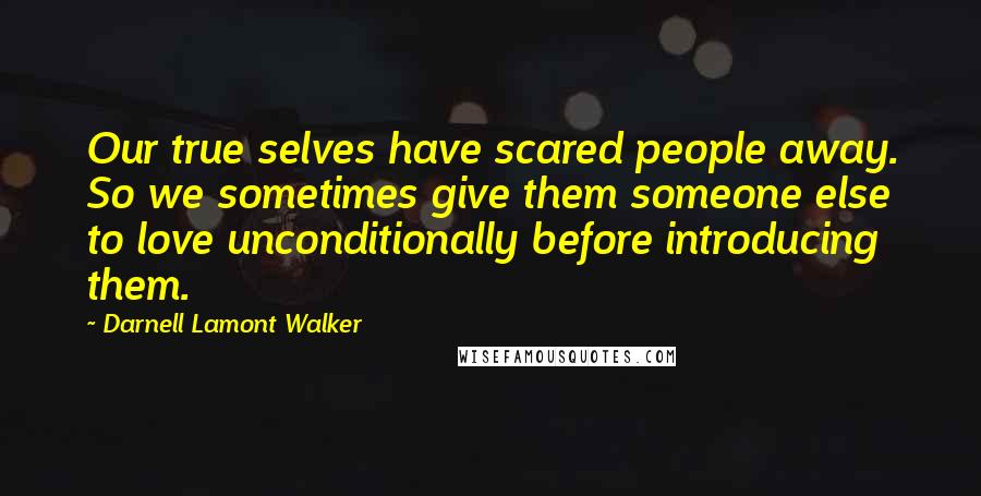 Darnell Lamont Walker Quotes: Our true selves have scared people away. So we sometimes give them someone else to love unconditionally before introducing them.