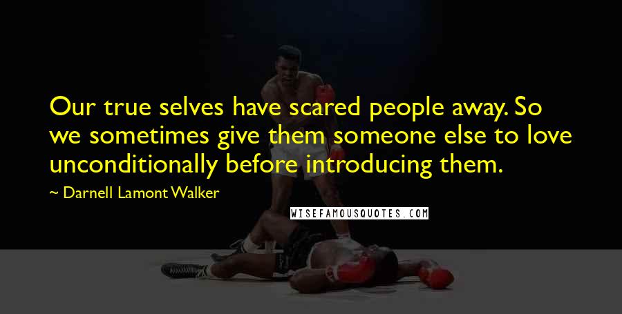 Darnell Lamont Walker Quotes: Our true selves have scared people away. So we sometimes give them someone else to love unconditionally before introducing them.