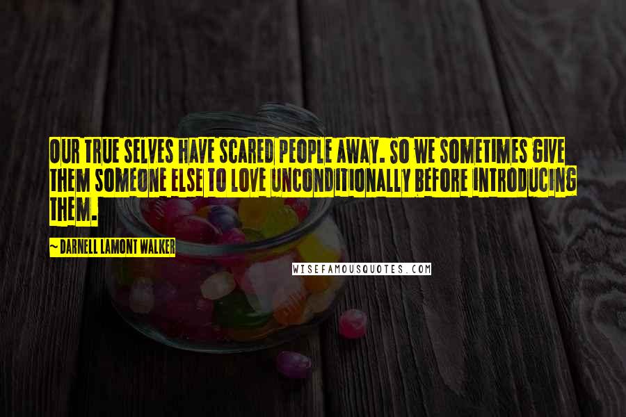 Darnell Lamont Walker Quotes: Our true selves have scared people away. So we sometimes give them someone else to love unconditionally before introducing them.