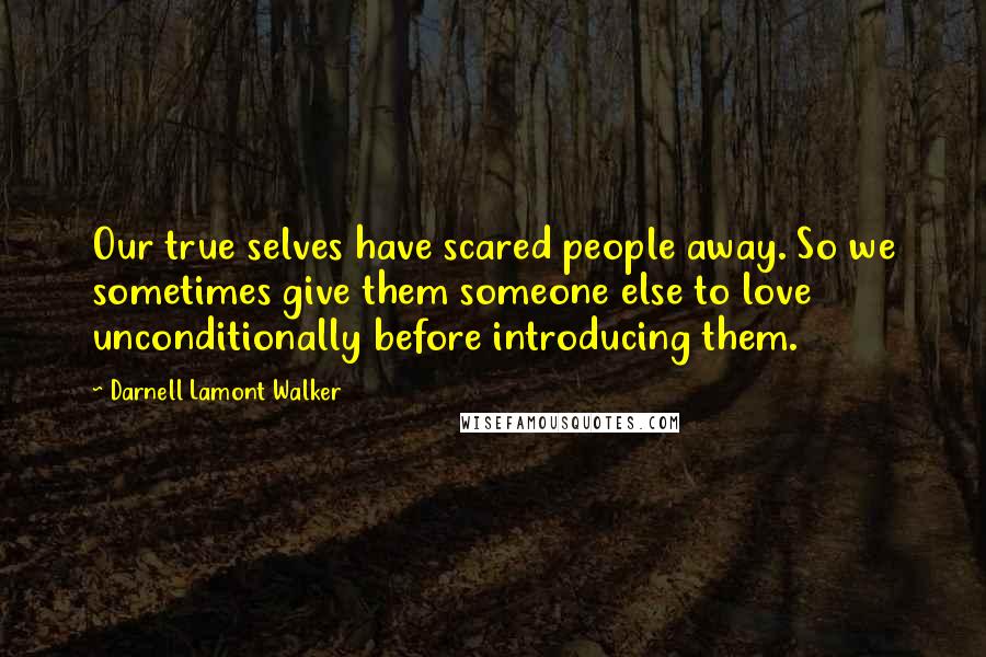Darnell Lamont Walker Quotes: Our true selves have scared people away. So we sometimes give them someone else to love unconditionally before introducing them.