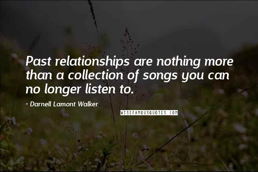 Darnell Lamont Walker Quotes: Past relationships are nothing more than a collection of songs you can no longer listen to.