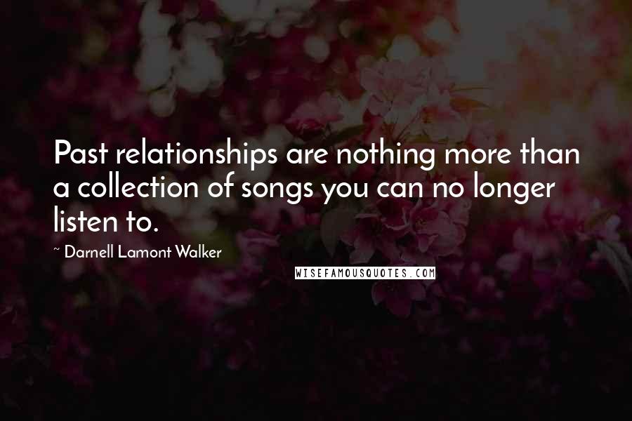 Darnell Lamont Walker Quotes: Past relationships are nothing more than a collection of songs you can no longer listen to.
