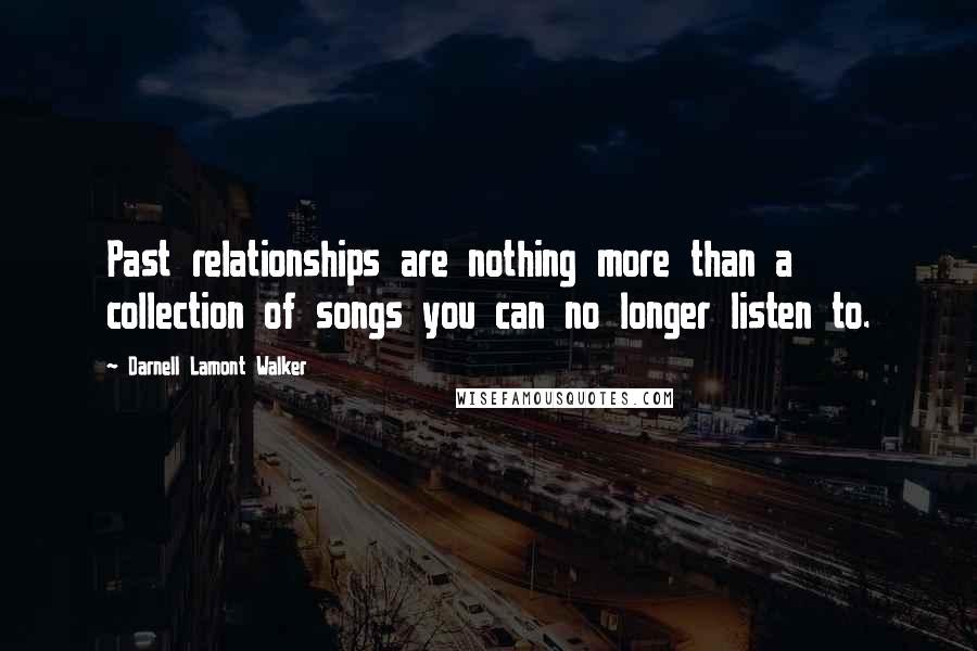 Darnell Lamont Walker Quotes: Past relationships are nothing more than a collection of songs you can no longer listen to.