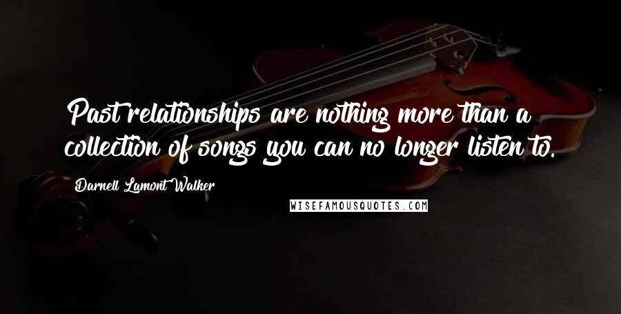 Darnell Lamont Walker Quotes: Past relationships are nothing more than a collection of songs you can no longer listen to.