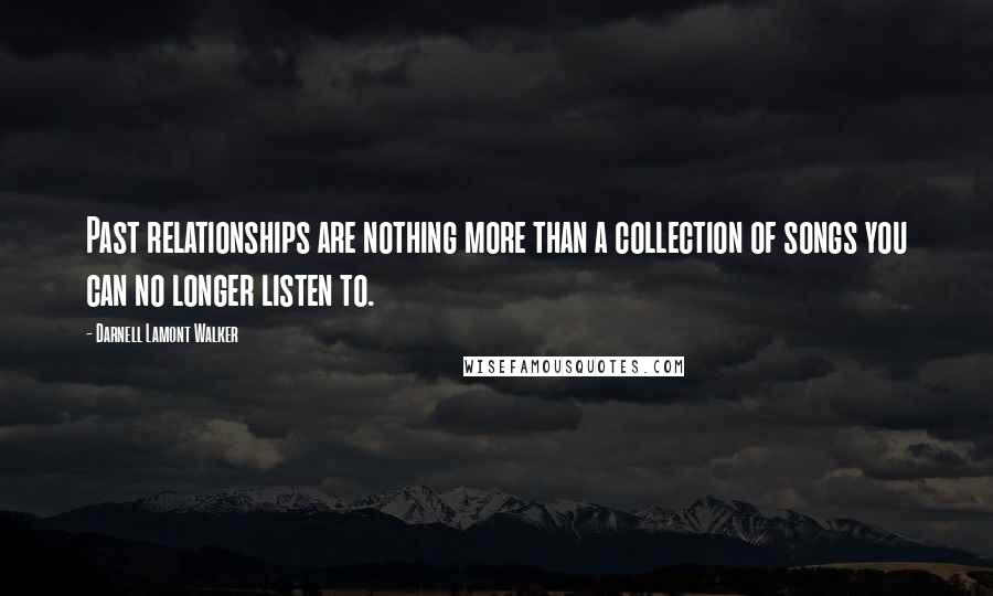 Darnell Lamont Walker Quotes: Past relationships are nothing more than a collection of songs you can no longer listen to.
