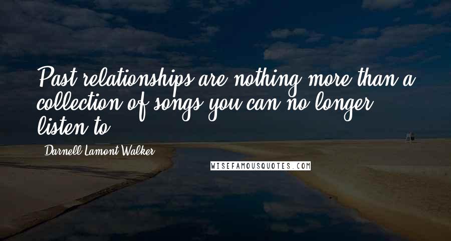 Darnell Lamont Walker Quotes: Past relationships are nothing more than a collection of songs you can no longer listen to.