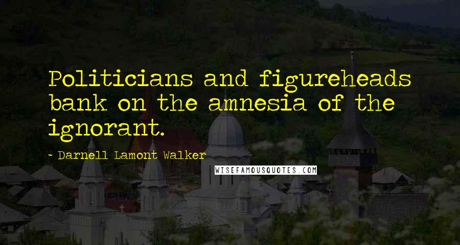 Darnell Lamont Walker Quotes: Politicians and figureheads bank on the amnesia of the ignorant.