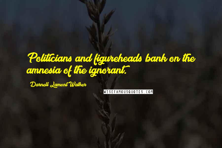 Darnell Lamont Walker Quotes: Politicians and figureheads bank on the amnesia of the ignorant.