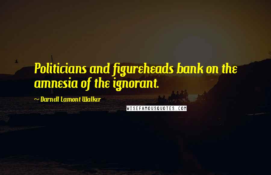 Darnell Lamont Walker Quotes: Politicians and figureheads bank on the amnesia of the ignorant.