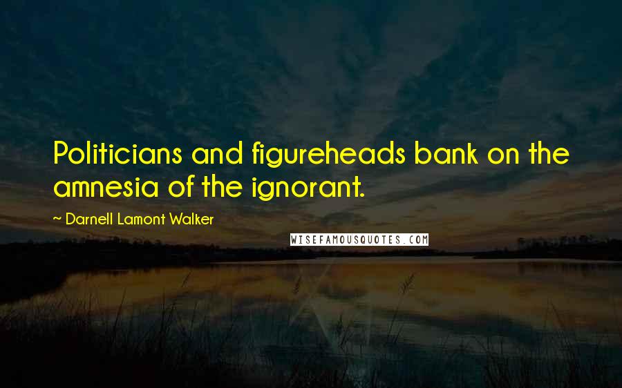 Darnell Lamont Walker Quotes: Politicians and figureheads bank on the amnesia of the ignorant.