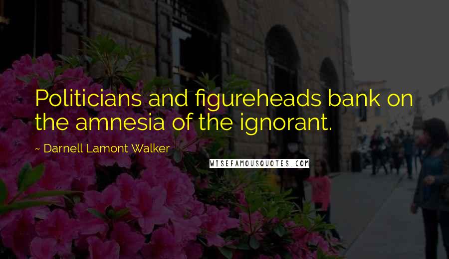 Darnell Lamont Walker Quotes: Politicians and figureheads bank on the amnesia of the ignorant.