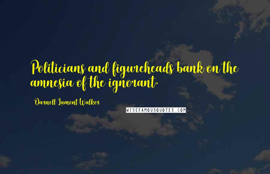 Darnell Lamont Walker Quotes: Politicians and figureheads bank on the amnesia of the ignorant.