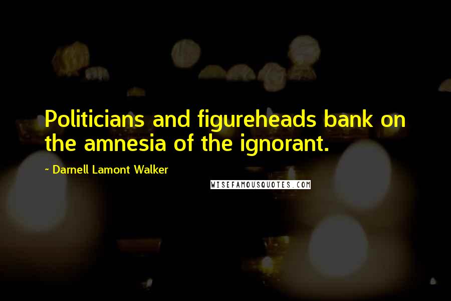 Darnell Lamont Walker Quotes: Politicians and figureheads bank on the amnesia of the ignorant.