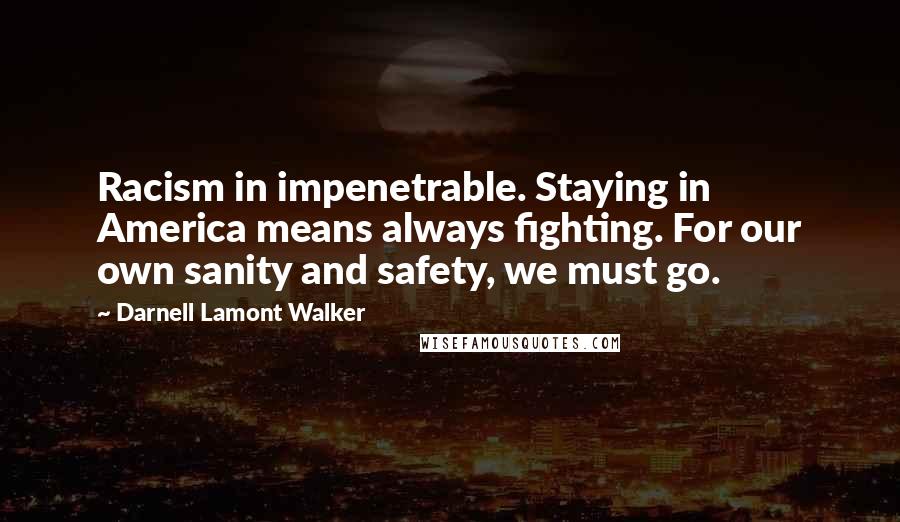 Darnell Lamont Walker Quotes: Racism in impenetrable. Staying in America means always fighting. For our own sanity and safety, we must go.