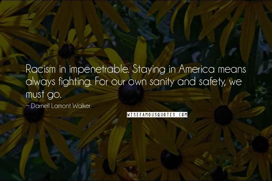 Darnell Lamont Walker Quotes: Racism in impenetrable. Staying in America means always fighting. For our own sanity and safety, we must go.