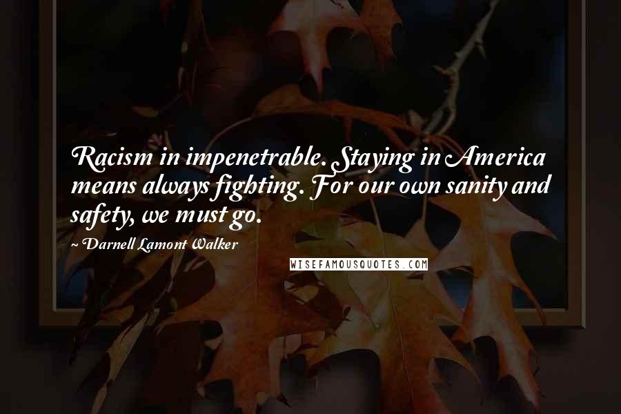 Darnell Lamont Walker Quotes: Racism in impenetrable. Staying in America means always fighting. For our own sanity and safety, we must go.