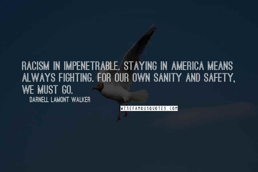 Darnell Lamont Walker Quotes: Racism in impenetrable. Staying in America means always fighting. For our own sanity and safety, we must go.