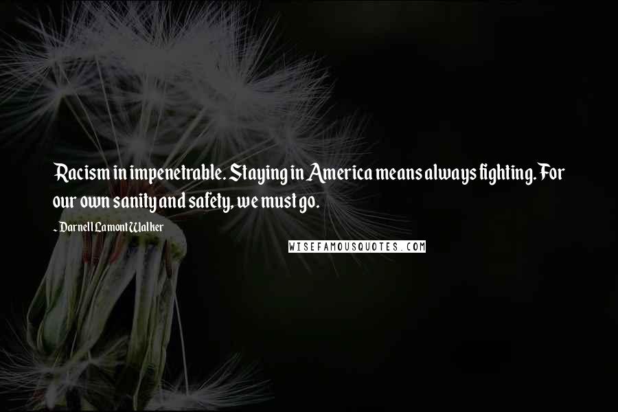 Darnell Lamont Walker Quotes: Racism in impenetrable. Staying in America means always fighting. For our own sanity and safety, we must go.