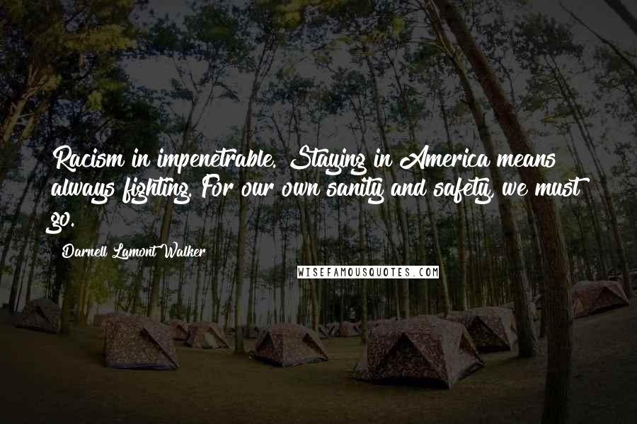 Darnell Lamont Walker Quotes: Racism in impenetrable. Staying in America means always fighting. For our own sanity and safety, we must go.