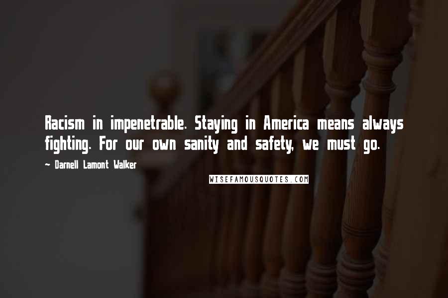 Darnell Lamont Walker Quotes: Racism in impenetrable. Staying in America means always fighting. For our own sanity and safety, we must go.
