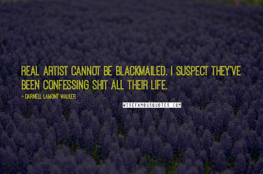 Darnell Lamont Walker Quotes: Real artist cannot be blackmailed. I suspect they've been confessing shit all their life.