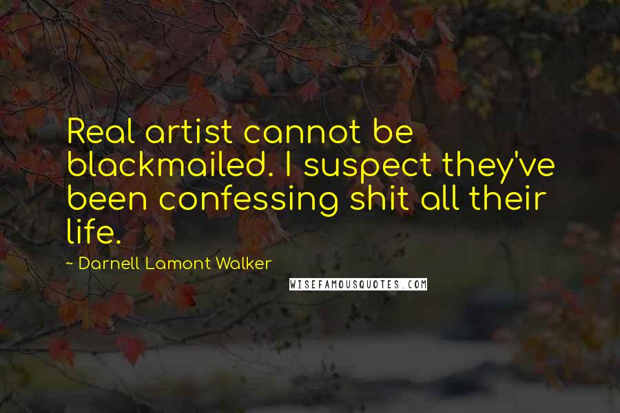 Darnell Lamont Walker Quotes: Real artist cannot be blackmailed. I suspect they've been confessing shit all their life.