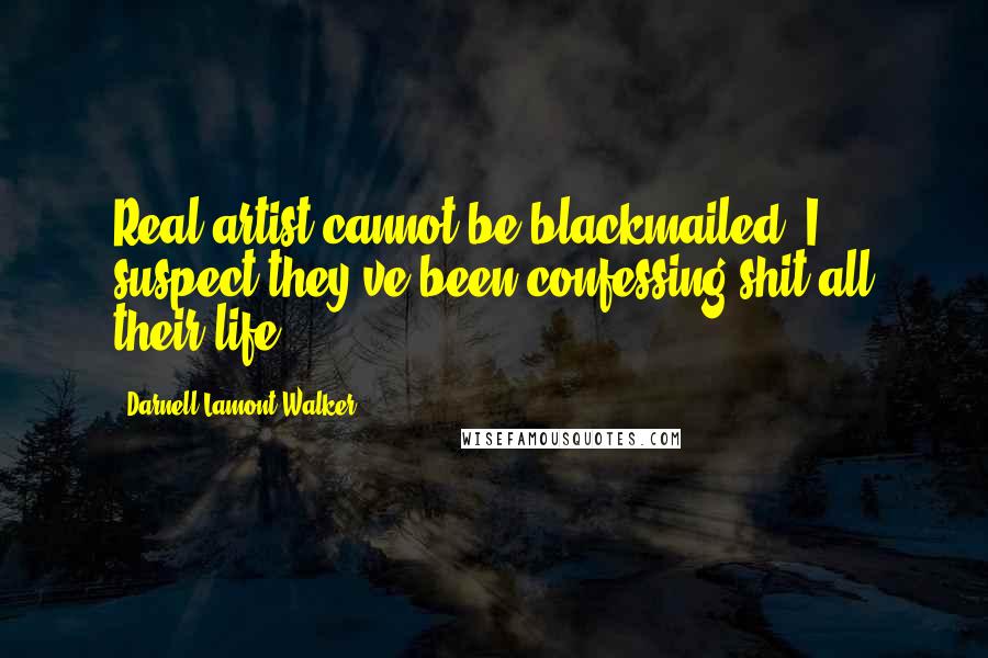 Darnell Lamont Walker Quotes: Real artist cannot be blackmailed. I suspect they've been confessing shit all their life.