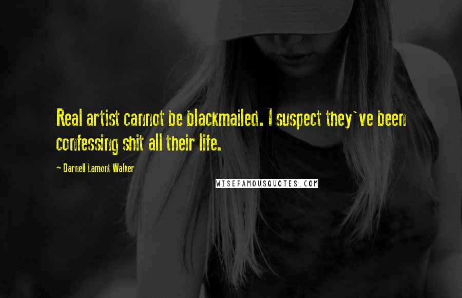 Darnell Lamont Walker Quotes: Real artist cannot be blackmailed. I suspect they've been confessing shit all their life.