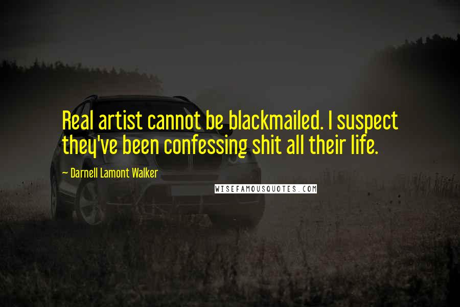 Darnell Lamont Walker Quotes: Real artist cannot be blackmailed. I suspect they've been confessing shit all their life.