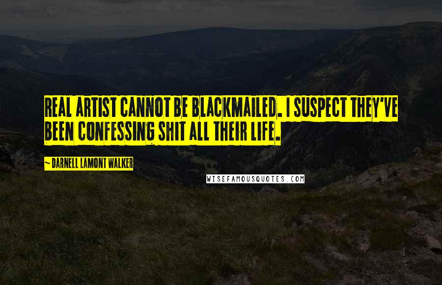 Darnell Lamont Walker Quotes: Real artist cannot be blackmailed. I suspect they've been confessing shit all their life.