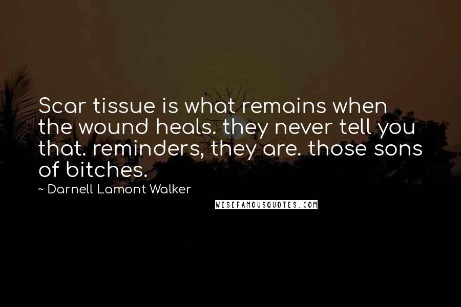 Darnell Lamont Walker Quotes: Scar tissue is what remains when the wound heals. they never tell you that. reminders, they are. those sons of bitches.