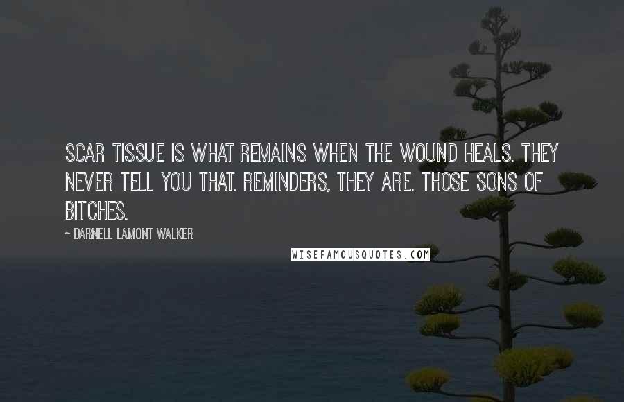 Darnell Lamont Walker Quotes: Scar tissue is what remains when the wound heals. they never tell you that. reminders, they are. those sons of bitches.