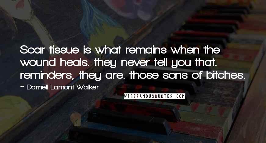 Darnell Lamont Walker Quotes: Scar tissue is what remains when the wound heals. they never tell you that. reminders, they are. those sons of bitches.