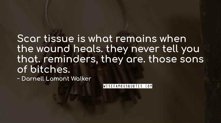 Darnell Lamont Walker Quotes: Scar tissue is what remains when the wound heals. they never tell you that. reminders, they are. those sons of bitches.