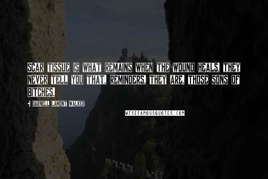 Darnell Lamont Walker Quotes: Scar tissue is what remains when the wound heals. they never tell you that. reminders, they are. those sons of bitches.