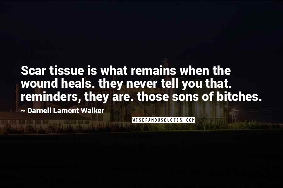 Darnell Lamont Walker Quotes: Scar tissue is what remains when the wound heals. they never tell you that. reminders, they are. those sons of bitches.