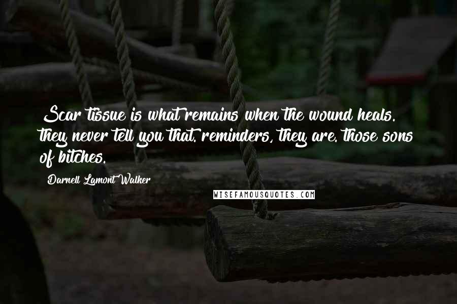 Darnell Lamont Walker Quotes: Scar tissue is what remains when the wound heals. they never tell you that. reminders, they are. those sons of bitches.