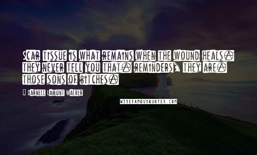 Darnell Lamont Walker Quotes: Scar tissue is what remains when the wound heals. they never tell you that. reminders, they are. those sons of bitches.