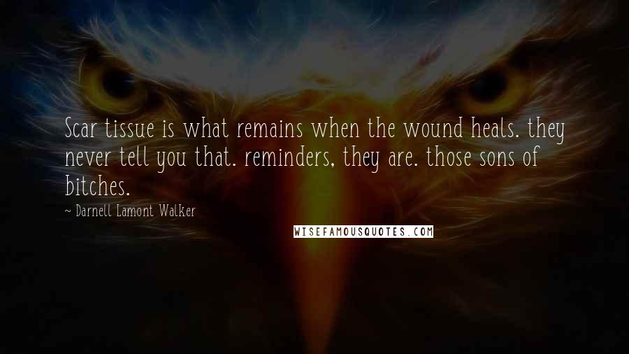 Darnell Lamont Walker Quotes: Scar tissue is what remains when the wound heals. they never tell you that. reminders, they are. those sons of bitches.