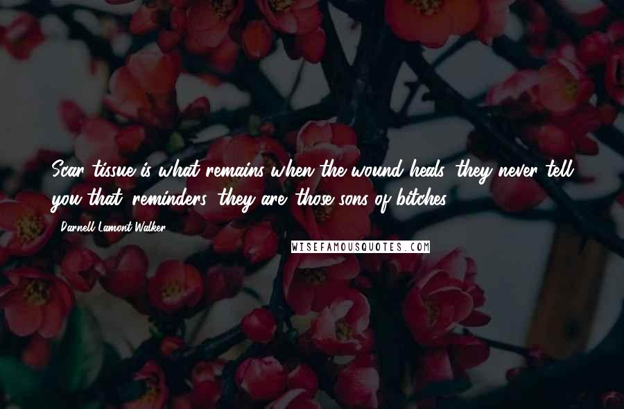 Darnell Lamont Walker Quotes: Scar tissue is what remains when the wound heals. they never tell you that. reminders, they are. those sons of bitches.