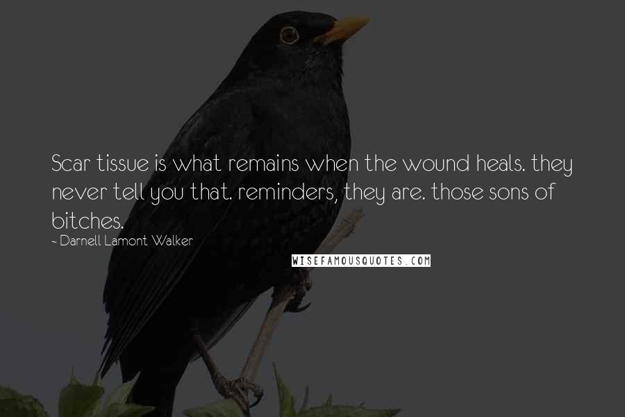 Darnell Lamont Walker Quotes: Scar tissue is what remains when the wound heals. they never tell you that. reminders, they are. those sons of bitches.