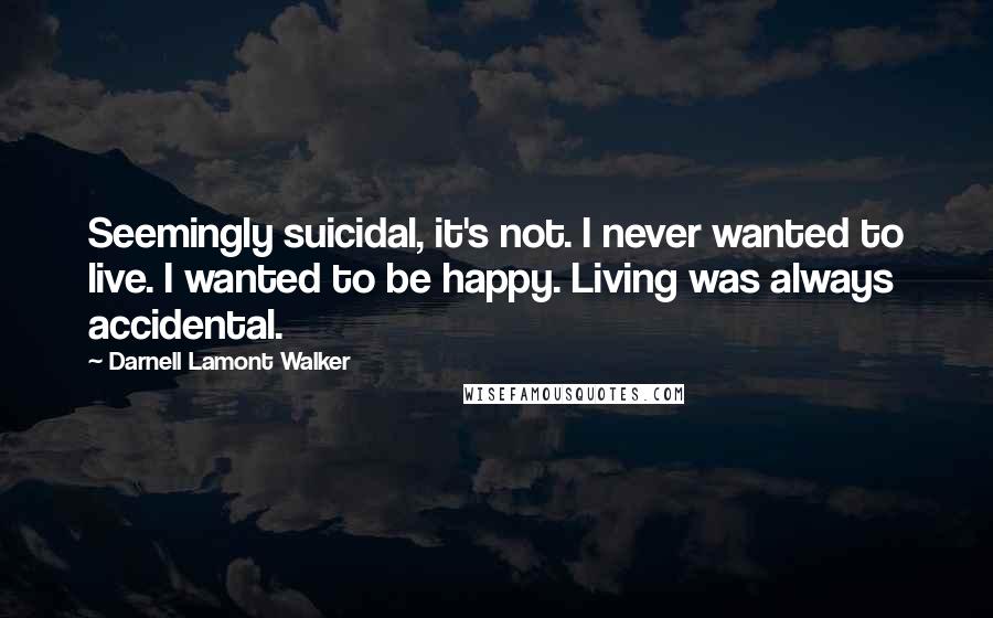 Darnell Lamont Walker Quotes: Seemingly suicidal, it's not. I never wanted to live. I wanted to be happy. Living was always accidental.